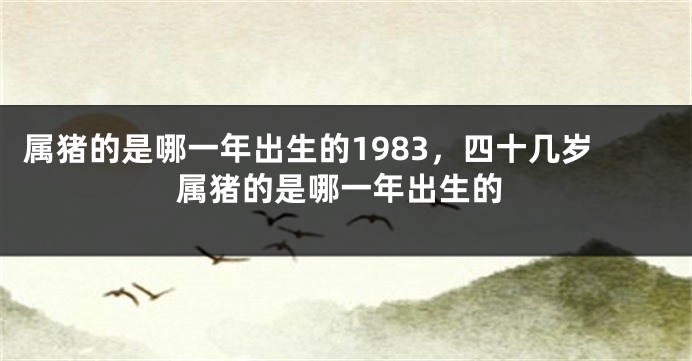 属猪的是哪一年出生的1983，四十几岁属猪的是哪一年出生的