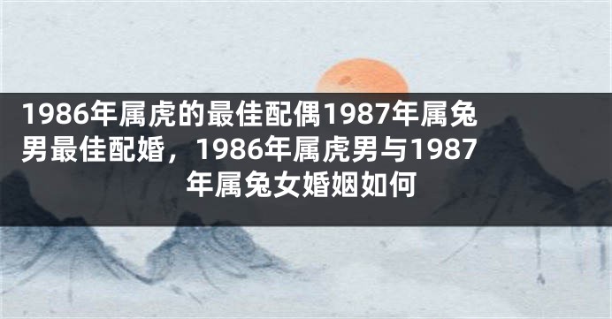 1986年属虎的最佳配偶1987年属兔男最佳配婚,1986年属虎男与1987年属兔女婚姻如何