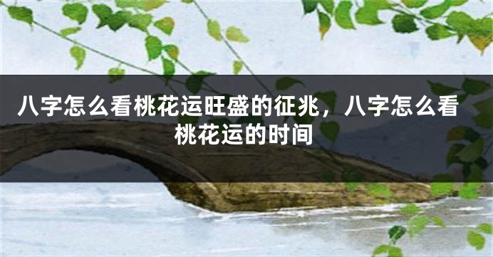 八字怎么看桃花运旺盛的征兆，八字怎么看桃花运的时间