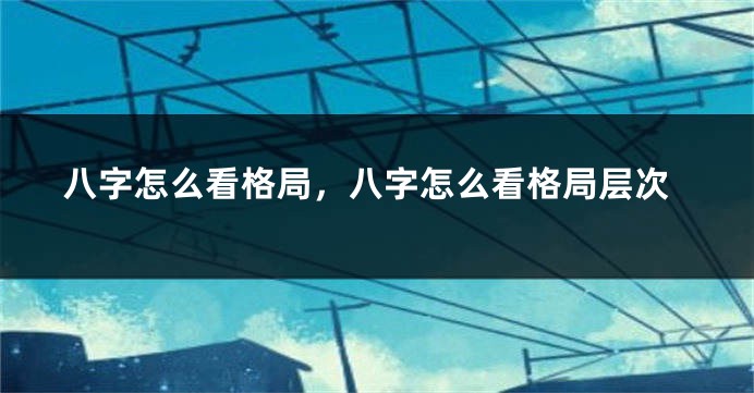 八字怎么看格局，八字怎么看格局层次