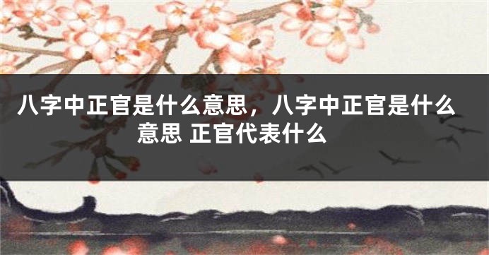八字中正官是什么意思，八字中正官是什么意思 正官代表什么