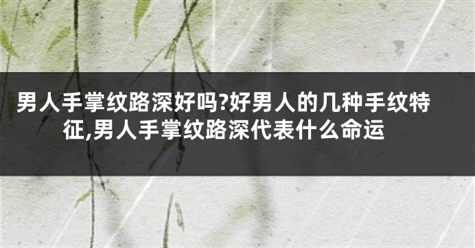 男人手掌纹路深好吗?好男人的几种手纹特征,男人手掌纹路深代表什么命运