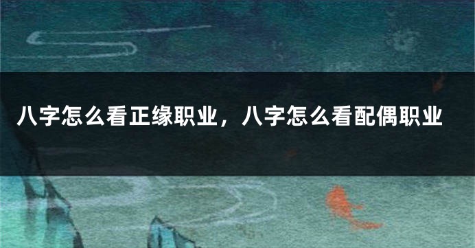 八字怎么看正缘职业，八字怎么看配偶职业
