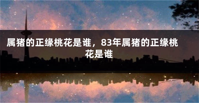 属猪的正缘桃花是谁，83年属猪的正缘桃花是谁