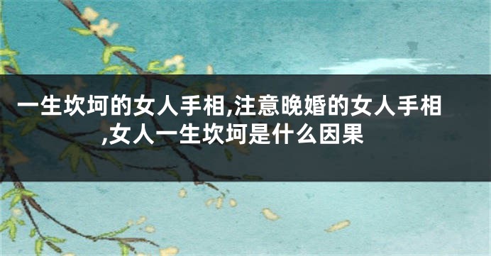 一生坎坷的女人手相,注意晚婚的女人手相,女人一生坎坷是什么因果