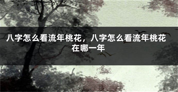 八字怎么看流年桃花，八字怎么看流年桃花在哪一年