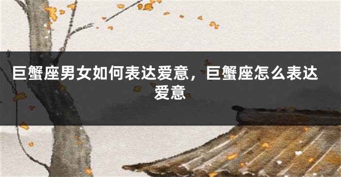 巨蟹座男女如何表达爱意，巨蟹座怎么表达爱意