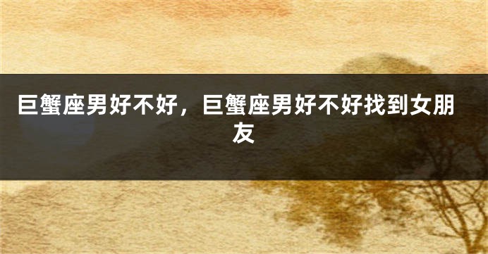 巨蟹座男好不好，巨蟹座男好不好找到女朋友