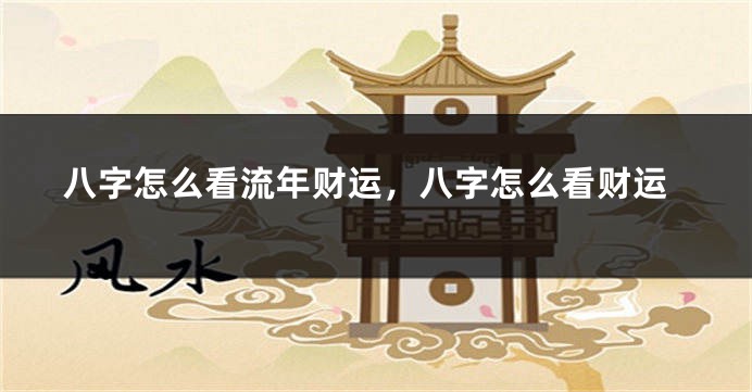 八字怎么看流年财运，八字怎么看财运