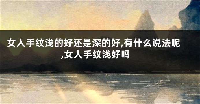 女人手纹浅的好还是深的好,有什么说法呢,女人手纹浅好吗
