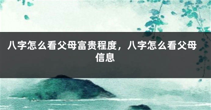 八字怎么看父母富贵程度，八字怎么看父母信息
