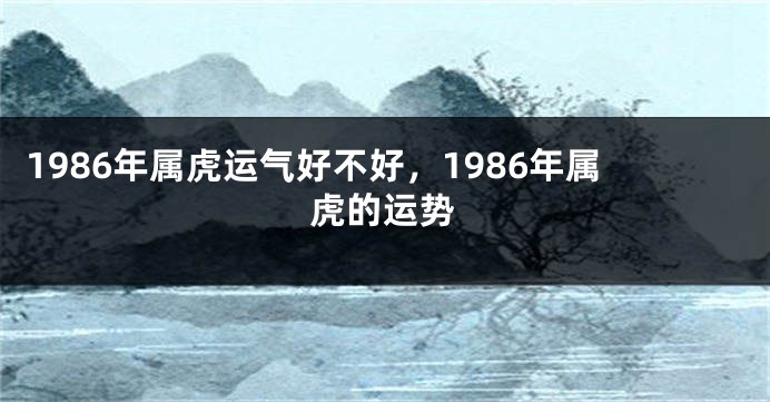 1986年属虎运气好不好，1986年属虎的运势