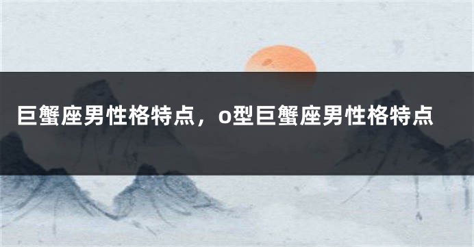 巨蟹座男性格特点，o型巨蟹座男性格特点