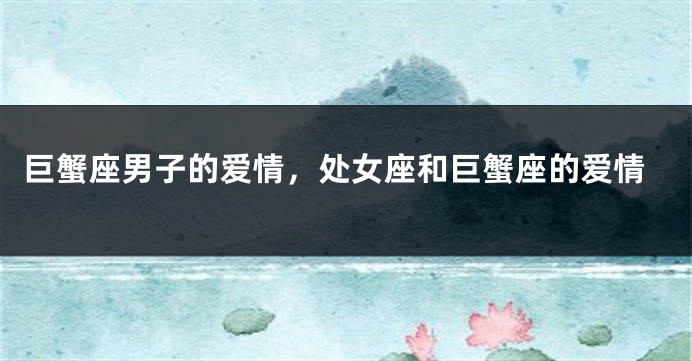 巨蟹座男子的爱情，处女座和巨蟹座的爱情