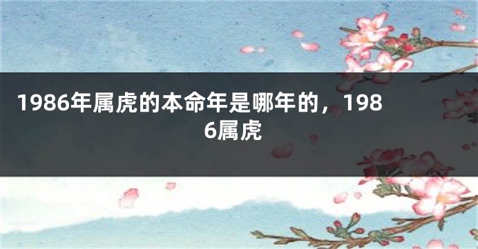 1986年属虎的本命年是哪年的，1986属虎