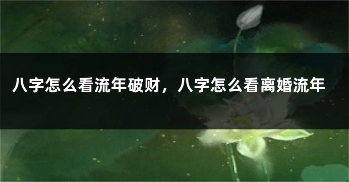 八字怎么看流年破财，八字怎么看离婚流年