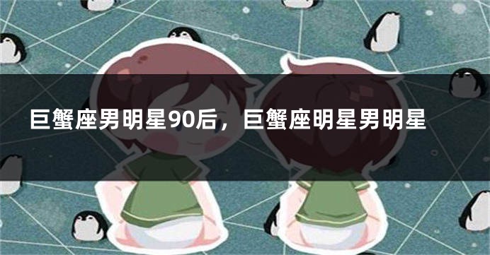 巨蟹座男明星90后，巨蟹座明星男明星