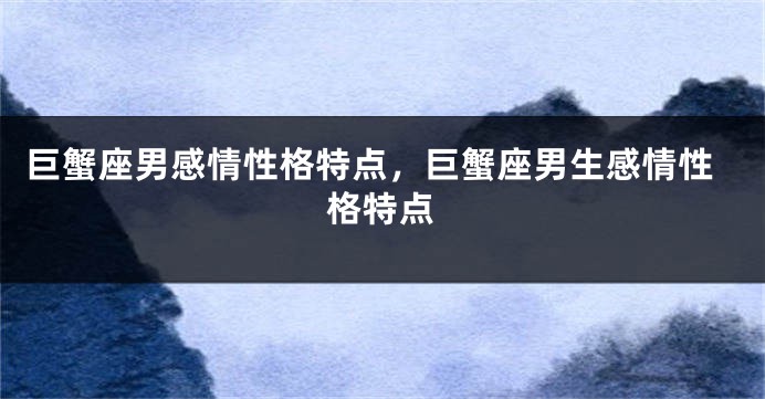 巨蟹座男感情性格特点，巨蟹座男生感情性格特点