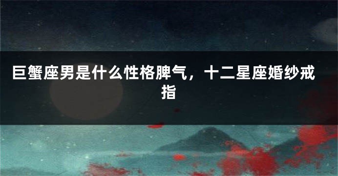 巨蟹座男是什么性格脾气，十二星座婚纱戒指