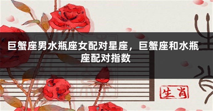 巨蟹座男水瓶座女配对星座，巨蟹座和水瓶座配对指数