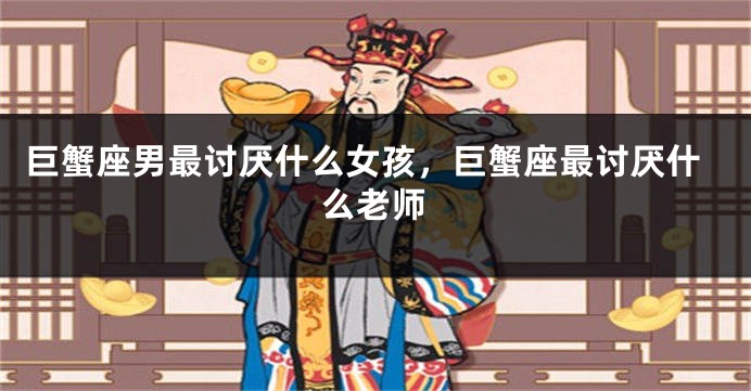 巨蟹座男最讨厌什么女孩，巨蟹座最讨厌什么老师