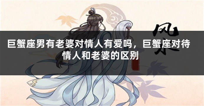 巨蟹座男有老婆对情人有爱吗，巨蟹座对待情人和老婆的区别
