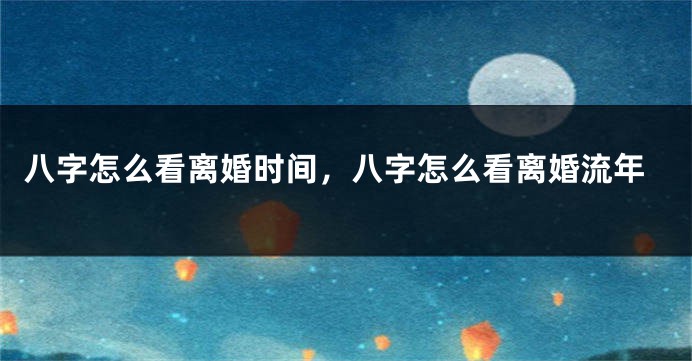 八字怎么看离婚时间，八字怎么看离婚流年