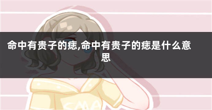 命中有贵子的痣,命中有贵子的痣是什么意思