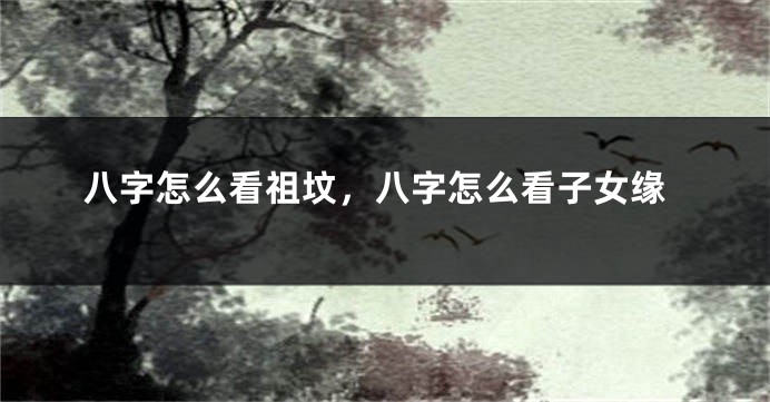 八字怎么看祖坟，八字怎么看子女缘