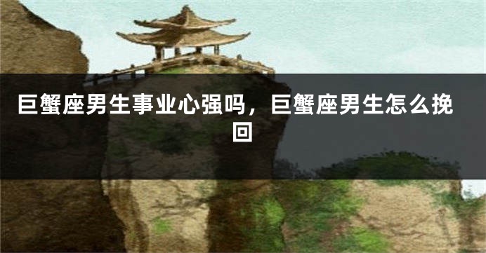巨蟹座男生事业心强吗，巨蟹座男生怎么挽回