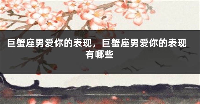 巨蟹座男爱你的表现，巨蟹座男爱你的表现有哪些