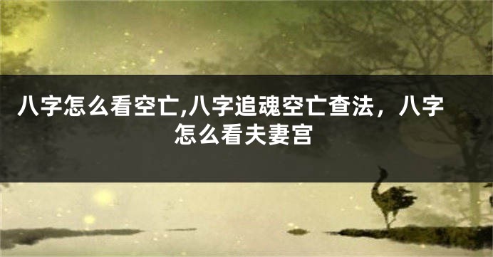八字怎么看空亡,八字追魂空亡查法，八字怎么看夫妻宫