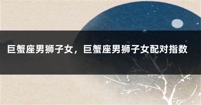巨蟹座男狮子女，巨蟹座男狮子女配对指数