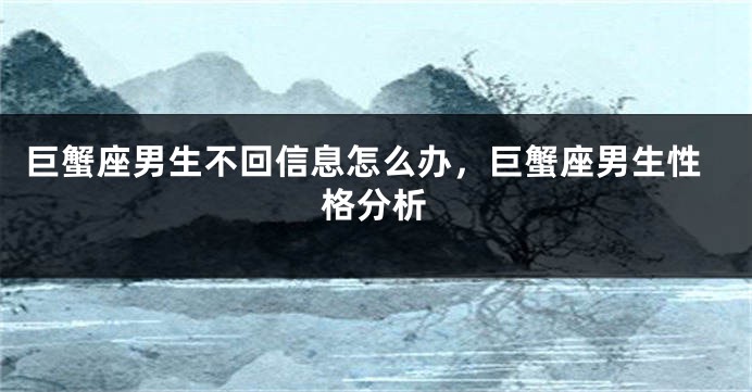 巨蟹座男生不回信息怎么办，巨蟹座男生性格分析