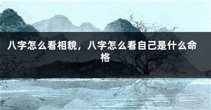 八字怎么看相貌，八字怎么看自己是什么命格