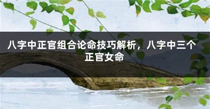八字中正官组合论命技巧解析，八字中三个正官女命