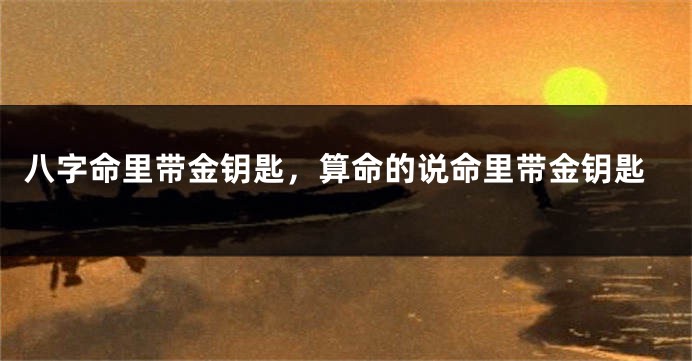 八字命里带金钥匙，算命的说命里带金钥匙