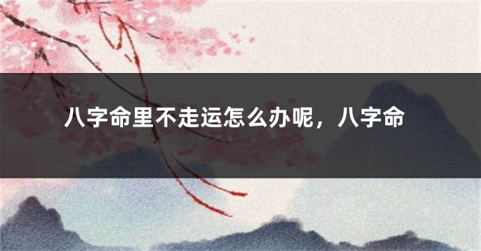 八字命里不走运怎么办呢，八字命