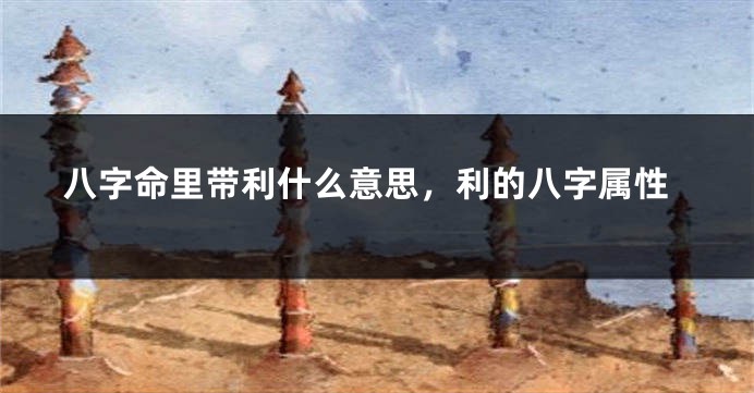 八字命里带利什么意思，利的八字属性