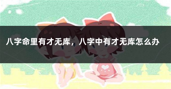 八字命里有才无库，八字中有才无库怎么办