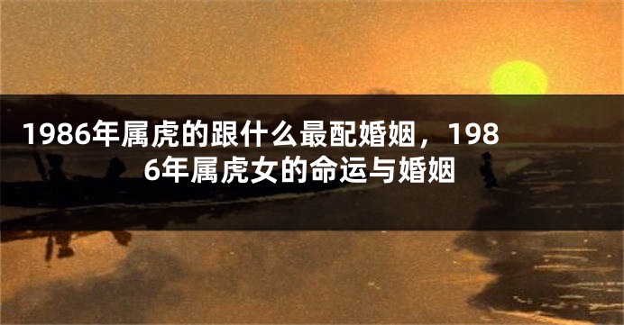 1986年属虎的跟什么最配婚姻，1986年属虎女的命运与婚姻