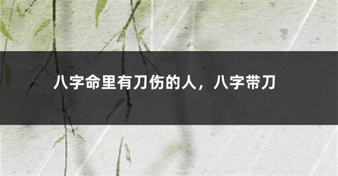 八字命里有刀伤的人，八字带刀