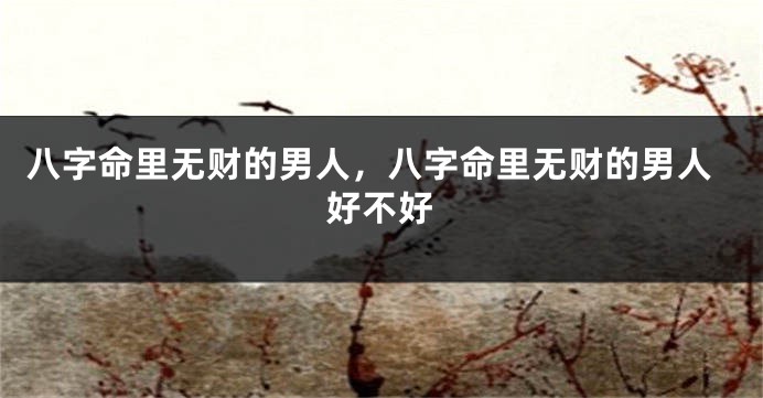 八字命里无财的男人，八字命里无财的男人好不好