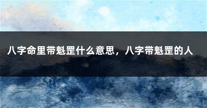 八字命里带魁罡什么意思，八字带魁罡的人