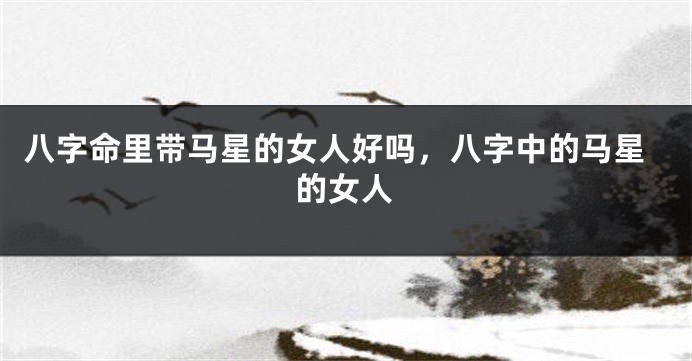 八字命里带马星的女人好吗，八字中的马星的女人