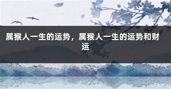 属猴人一生的运势，属猴人一生的运势和财运
