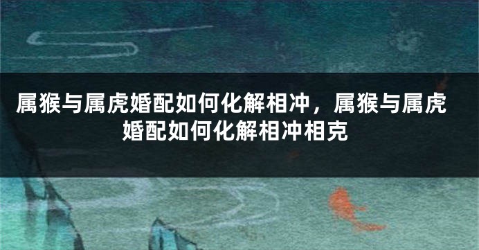 属猴与属虎婚配如何化解相冲,属猴与属虎婚配如何化解相冲相克