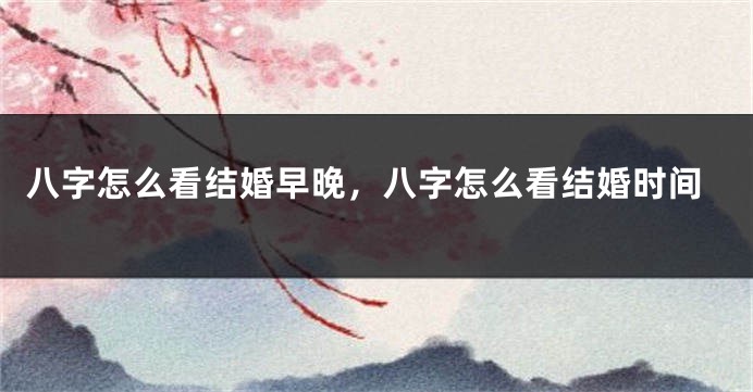 八字怎么看结婚早晚，八字怎么看结婚时间