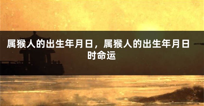 属猴人的出生年月日，属猴人的出生年月日时命运