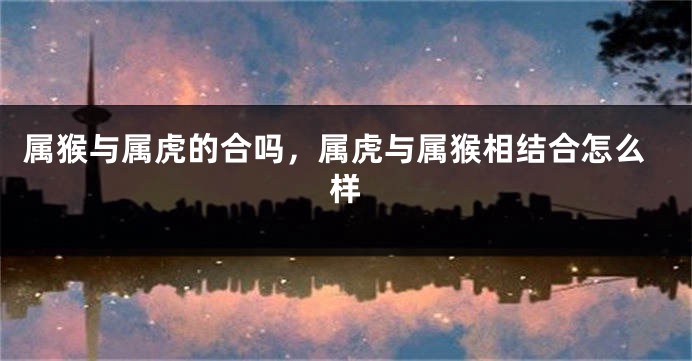 属猴与属虎的合吗，属虎与属猴相结合怎么样